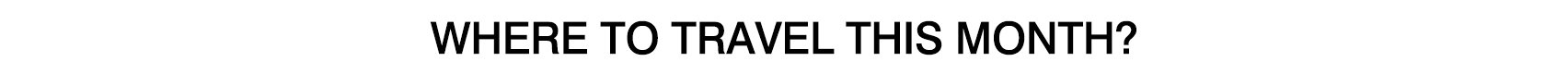 WHERE TO TRAVEL THIS MONTH